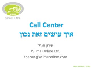 Call Center
‫איך עושים זאת נכון‬
        ‫שרון אנגל‬
     Wilma Online Ltd.
 sharon@wilmaonline.com

                          Wilma Online Ltd. © 2011
 