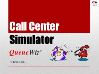 Call Center
Simulator
QueueWiz
© Loway 2013
®
 
