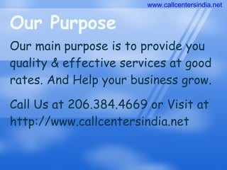 Our Purpose Our main purpose is to provide you quality & effective services at good rates. And Help your business grow. Call Us at 206.384.4669 or Visit at http://www.callcentersindia.net www.callcentersindia.net 