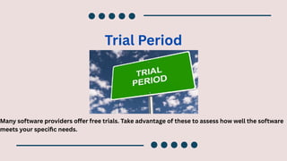 Trial Period
Many software providers offer free trials. Take advantage of these to assess how well the software
meets your specific needs.
 