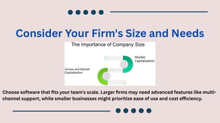 Consider Your Firm's Size and Needs
Choose software that fits your team's scale. Larger firms may need advanced features like multi-
channel support, while smaller businesses might prioritize ease of use and cost efficiency.
 