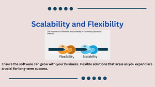 Scalability and Flexibility
Ensure the software can grow with your business. Flexible solutions that scale as you expand are
crucial for long-term success.
 