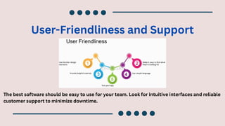User-Friendliness and Support
The best software should be easy to use for your team. Look for intuitive interfaces and reliable
customer support to minimize downtime.
 