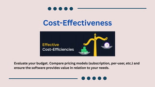 Cost-Effectiveness
Evaluate your budget. Compare pricing models (subscription, per-user, etc.) and
ensure the software provides value in relation to your needs.
 
