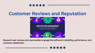 Customer Reviews and Reputation
Research user reviews and case studies to gauge the software's reliability, performance, and
customer satisfaction.
 