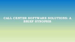 CALL CENTER SOFTWARE SOLUTIONS: A
BRIEF SYNOPSIS
 