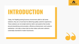Today, the Rapidly growing business environment calls for call center
solutions; they are a must-have for delivering quality customer experiences.
These solutions are not simple tools but rather vast systems that revolve
around streamlining communication, efficiency enhancement, and customer
satisfaction. Let's take a closer look at what makes call center solutions
undeniably essential for modern businesses.
INTRODUCTION
 