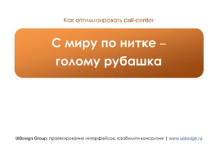 Как оптимизировать call-center



               С миру по нитке –
               голому рубашка




UIDesign Group: проектирование интерфейсов, юзабилити-консалтинг | www.uidesign.ru
 