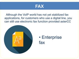 FAX
Although the VoIP world has not yet stabilized fax
applications, for customers who use a digital line, you
can still use electronic fax function provided asterCC
• Enterprise
fax
 