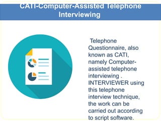 CATI-Computer-Assisted Telephone
Interviewing
Telephone
Questionnaire, also
known as CATI,
namely Computer-
assisted telephone
interviewing .
INTERVIEWER using
this telephone
interview technique,
the work can be
carried out according
to script software.
 