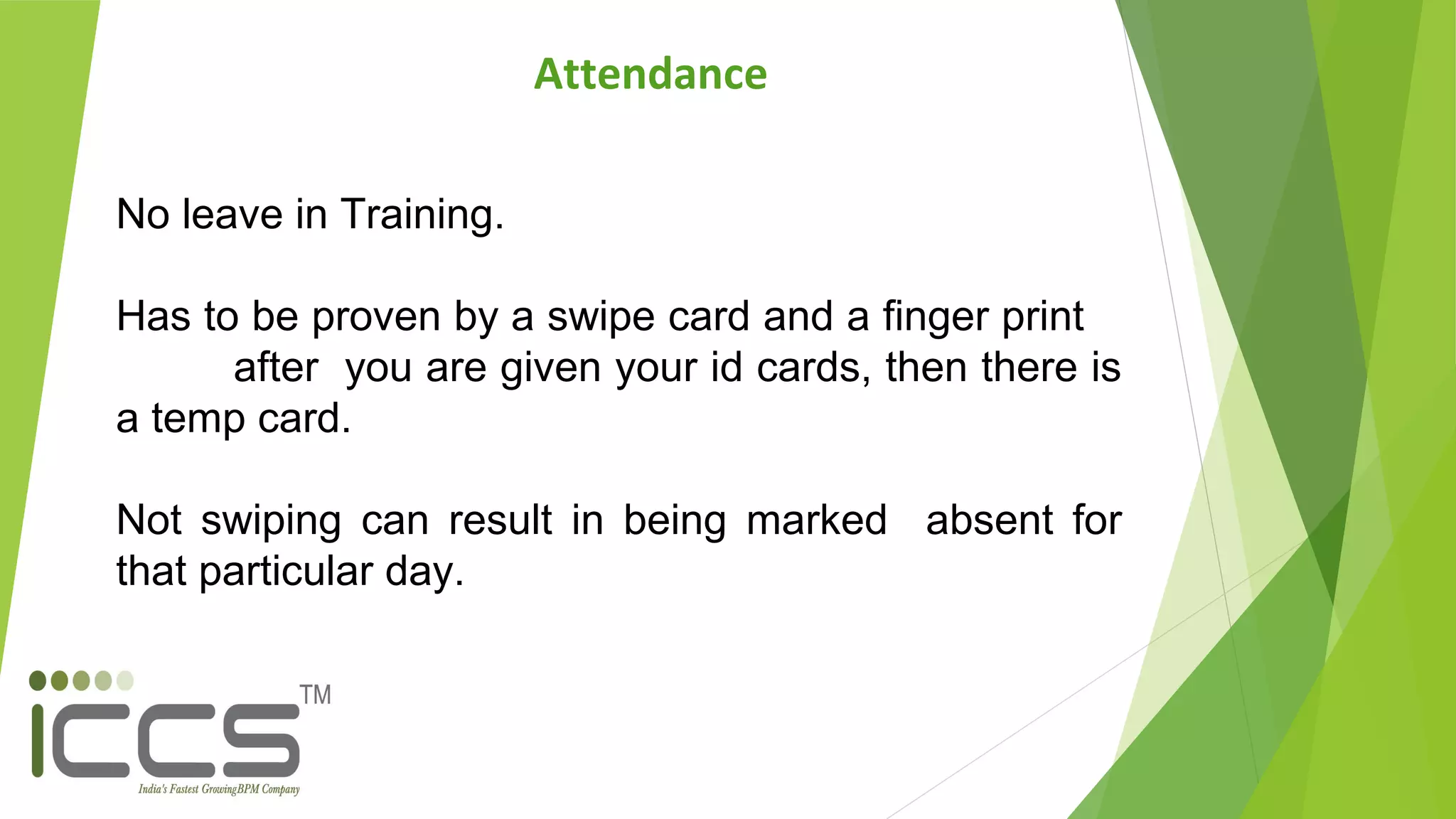 Attendance
No leave in Training.
Has to be proven by a swipe card and a finger print
after you are given your id cards, then there is
a temp card.
Not swiping can result in being marked absent for
that particular day.
 