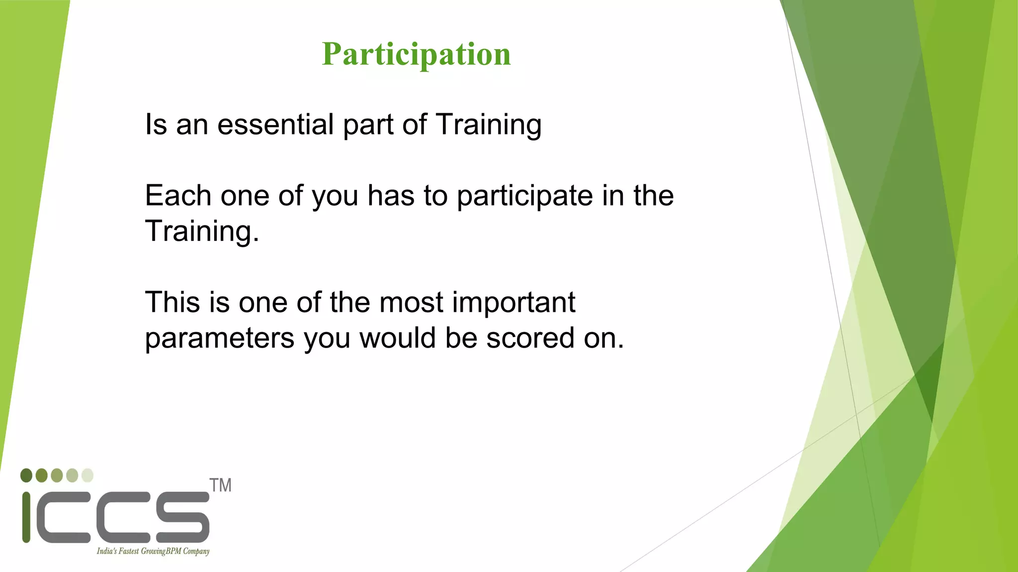 Participation
Is an essential part of Training
Each one of you has to participate in the
Training.
This is one of the most important
parameters you would be scored on.
 