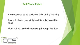 Are supposed to be switched OFF during Training.
Any cell phone user violating this policy could be
fined
Must not be used while passing through the floor
Cell Phone Policy
 