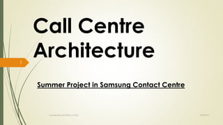 Call Centre 
Architecture 
Summer Project in Samsung Contact Centre 
Created By APOORVA TYAGI 9/9/2014 
1 
 