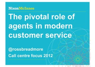 The pivotal role of
agents in modern
customer service
@rossbreadmore
Call centre focus 2012
Page 1 | Call centre focus | October 2012
 