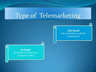 Type of Telemarketing

                                Out bond
                          (In out bond we call the
                                customers.)




      In bond
(In bond we receive the
    customers calls)




                                                     10
 