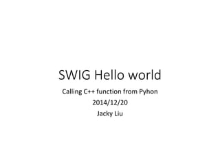 SWIG Hello world
Calling C++ function from Pyhon
2014/12/20
Jacky Liu
 