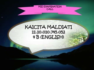 MID EXAMINATION
CALL
KAICITA MALDIATI
11.10.010.745.052
4 B (ENGLISH)
 
