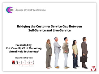 Kansas City Call Center Expo Bridging the Customer Service Gap BetweenSelf-Service and Live-Service Presented by: Eric Camulli, VP of Marketing Virtual Hold Technology® In partnership with  