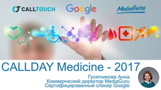 CALLDAY Medicine - 2017
Гусятникова Анна
Сертифицированный спикер Google
Коммерческий директор MediaGuru
 