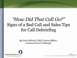 “How Did That Call Go?”
Signs of a Bad Call and Sales Tips
for Call Debriefing
By John Holland, Chief Content Officer,
CustomerCentric Selling®
 