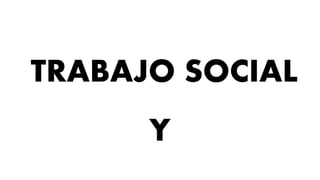 TRABAJO SOCIAL
Y
 