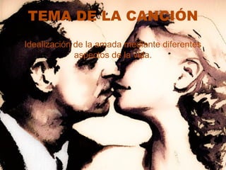 TEMA DE LA CANCIÓN
Idealización de la amada mediante diferentes
             aspectos de la vida.
 