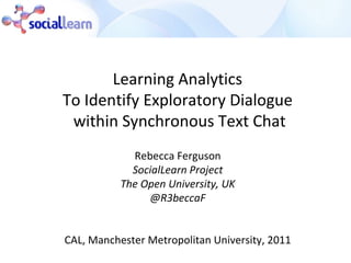 Learning Analytics  To Identify Exploratory Dialogue  within Synchronous Text Chat Rebecca Ferguson SocialLearn Project The Open University, UK @R3beccaF CAL, Manchester Metropolitan University, 2011 
