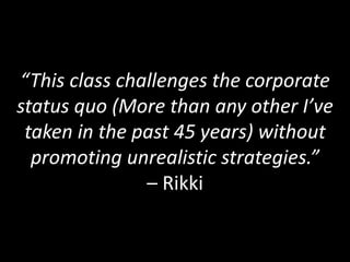 “This class challenges the corporate
status quo (More than any other I’ve
taken in the past 45 years) without
promoting unrealistic strategies.”
– Rikki
 