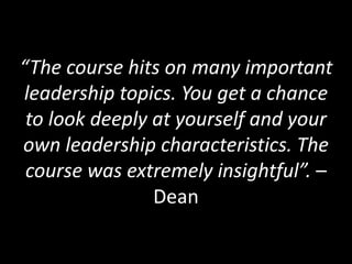 “The course hits on many important
leadership topics. You get a chance
to look deeply at yourself and your
own leadership characteristics. The
course was extremely insightful”. –
Dean
 