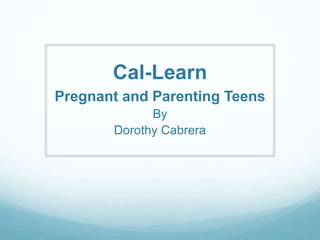 Cal-Learn
Pregnant and Parenting Teens
By
Dorothy Cabrera
 