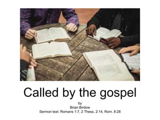 Called by the gospel
by
Brian Birdow
Sermon text: Romans 1:7, 2 Thess. 2:14, Rom. 8:28
 