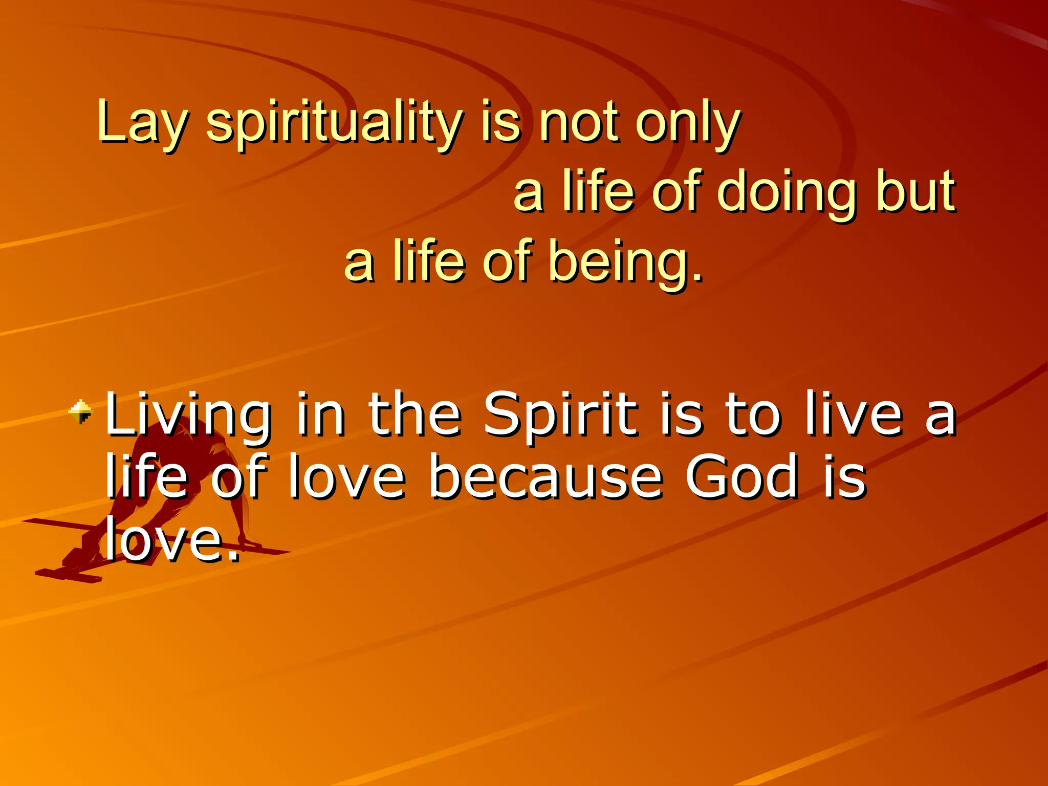 Lay spirituality is not only
                   a life of doing but
          a life of being.

Living in the Spirit is to live a
life of love because God is
love.
 