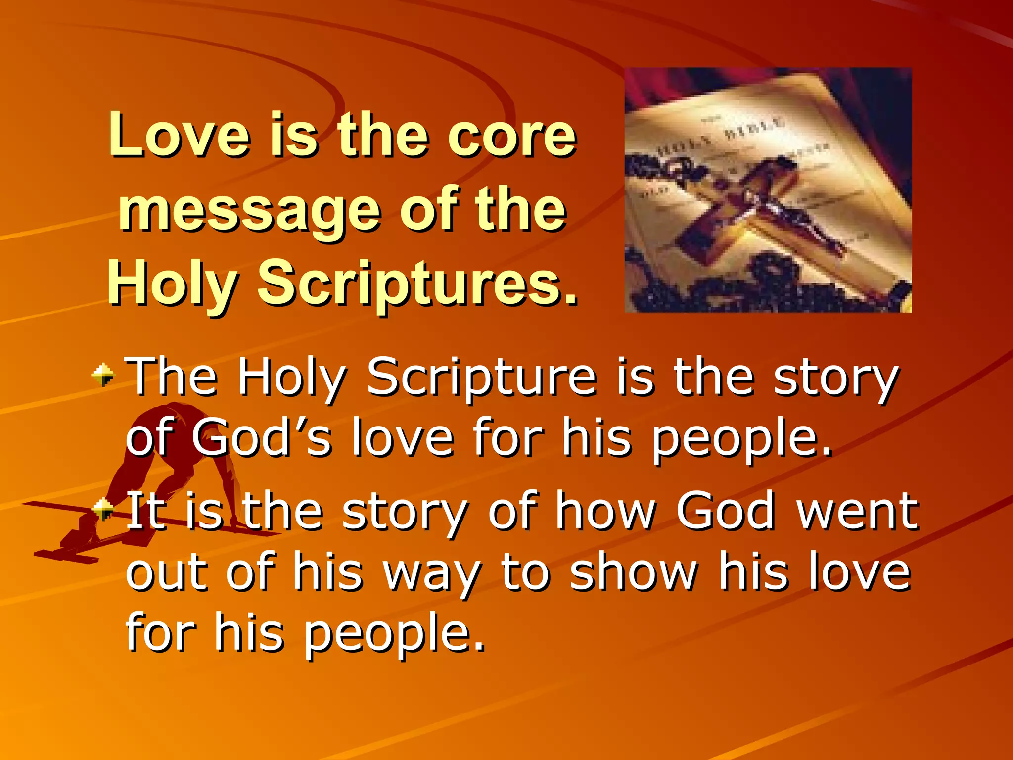 Love is the core
message of the
Holy Scriptures.
The Holy Scripture is the story
of God’s love for his people.
It is the story of how God went
out of his way to show his love
for his people.
 