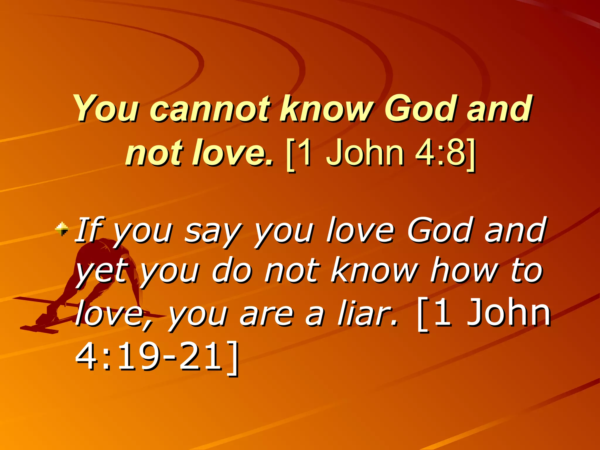 You cannot know God and
  not love. [1 John 4:8]

If you say you love God and
yet you do not know how to
love, you are a liar. [1 John
4:19-21]
 