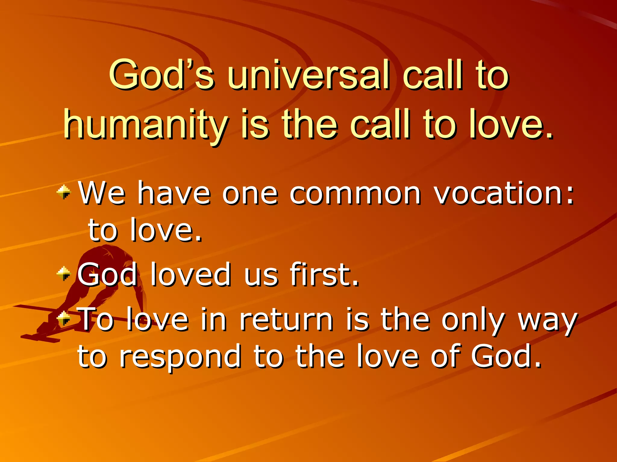 God’s universal call to
humanity is the call to love.
We have one common vocation:
 to love.
God loved us first.
To love in return is the only way
to respond to the love of God.
 