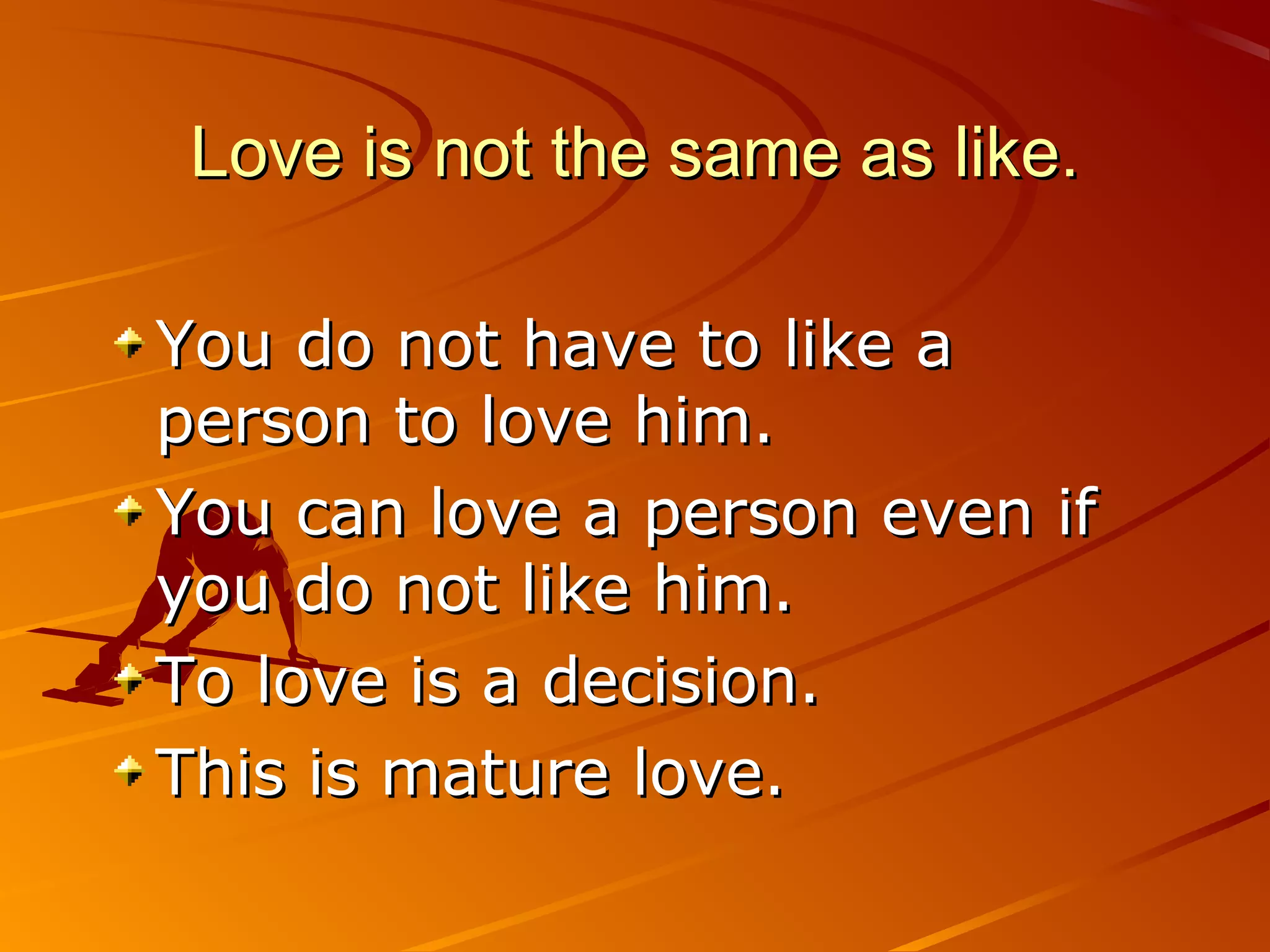 Love is not the same as like.

You do not have to like a
person to love him.
You can love a person even if
you do not like him.
To love is a decision.
This is mature love.
 