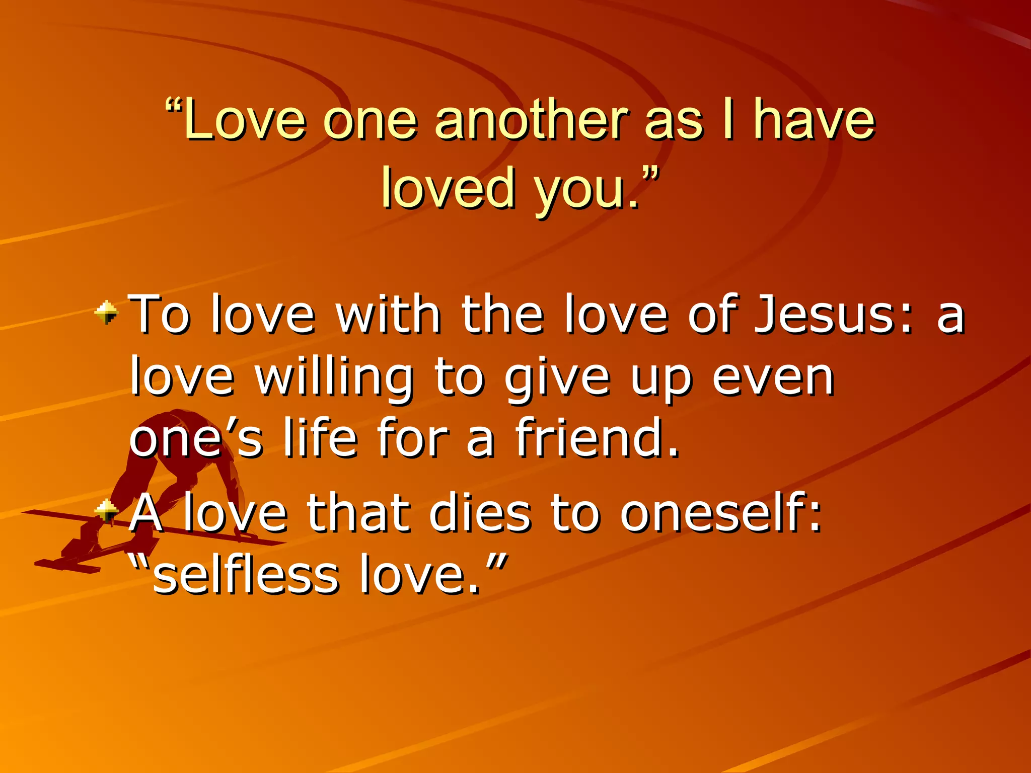 “Love one another as I have
         loved you.”

To love with the love of Jesus: a
love willing to give up even
one’s life for a friend.
A love that dies to oneself:
“selfless love.”
 