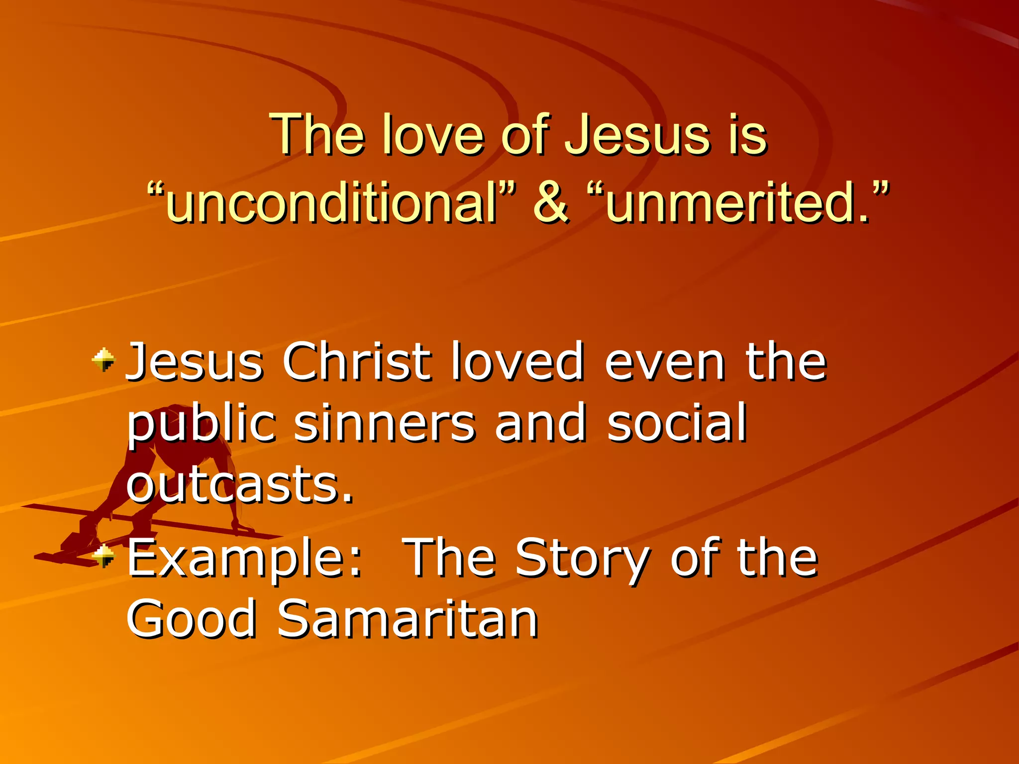 The love of Jesus is
“unconditional” & “unmerited.”

Jesus Christ loved even the
public sinners and social
outcasts.
Example: The Story of the
Good Samaritan
 