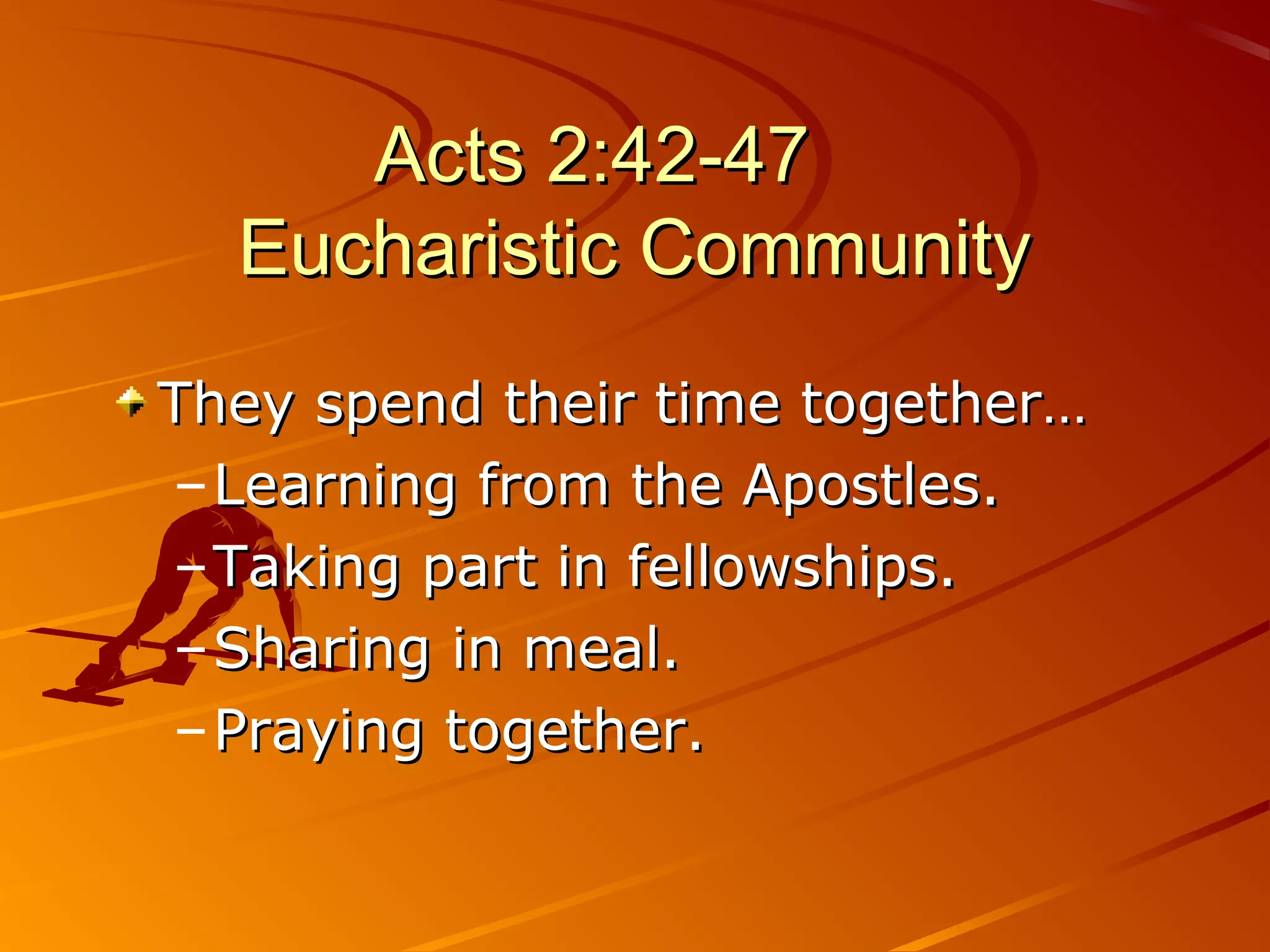 Acts 2:42-47
  Eucharistic Community
They spend their time together…
– Learning from the Apostles.
– Taking part in fellowships.
– Sharing in meal.
– Praying together.
 