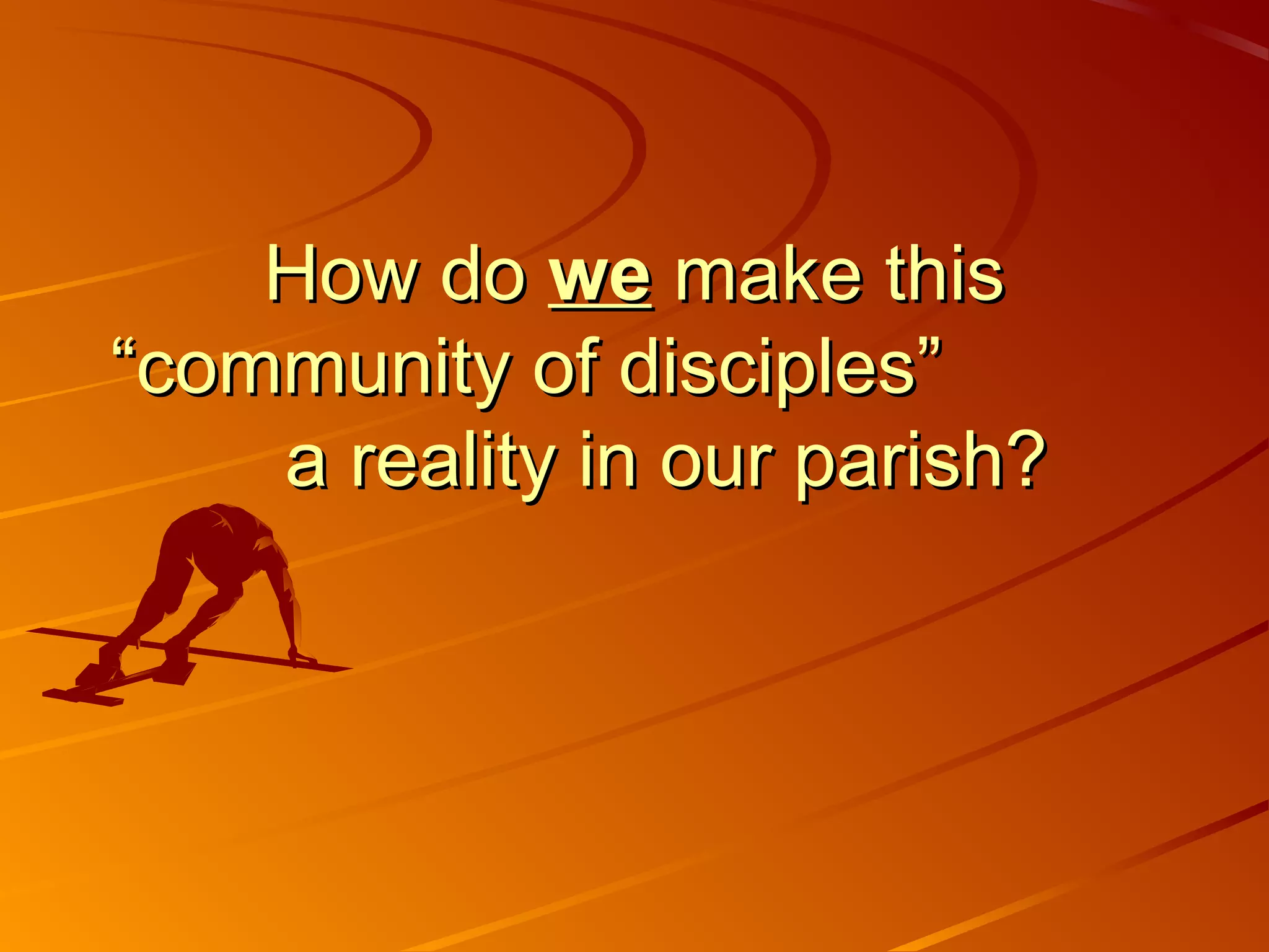 How do we make this
“community of disciples”
    a reality in our parish?
 