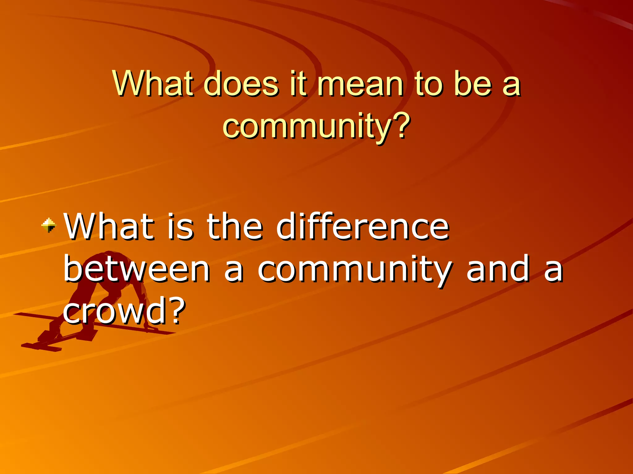 What does it mean to be a
        community?

What is the difference
between a community and a
crowd?
 