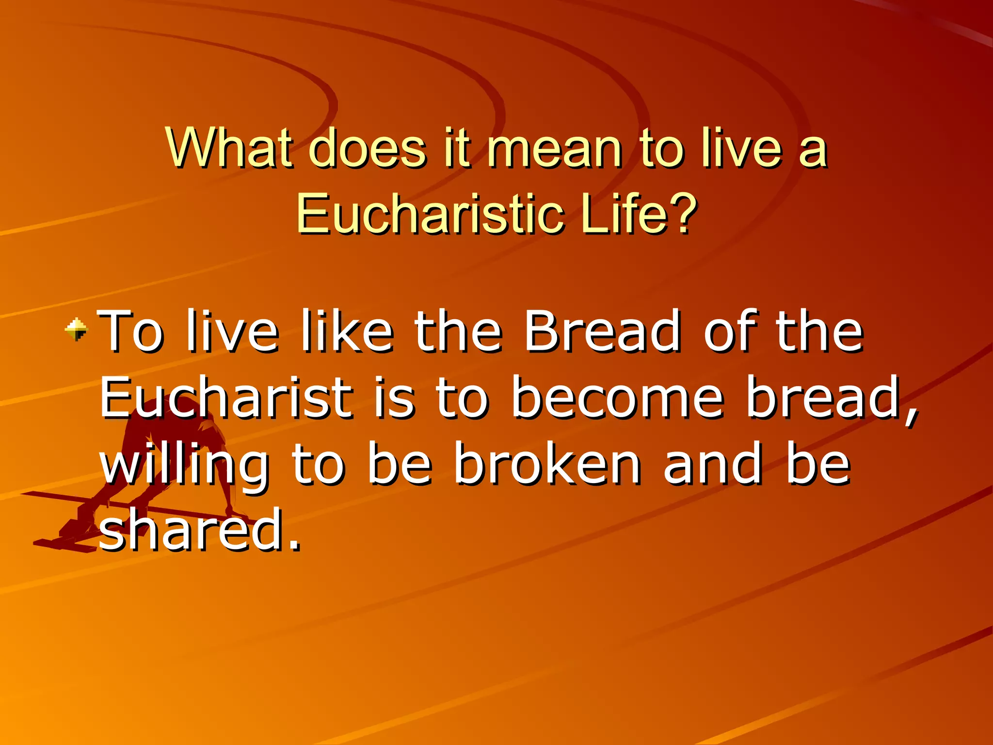 What does it mean to live a
      Eucharistic Life?

To live like the Bread of the
Eucharist is to become bread,
willing to be broken and be
shared.
 