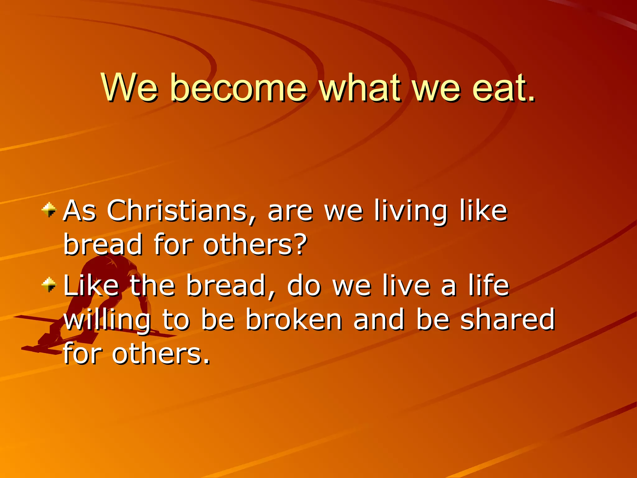 We become what we eat.


As Christians, are we living like
bread for others?
Like the bread, do we live a life
willing to be broken and be shared
for others.
 