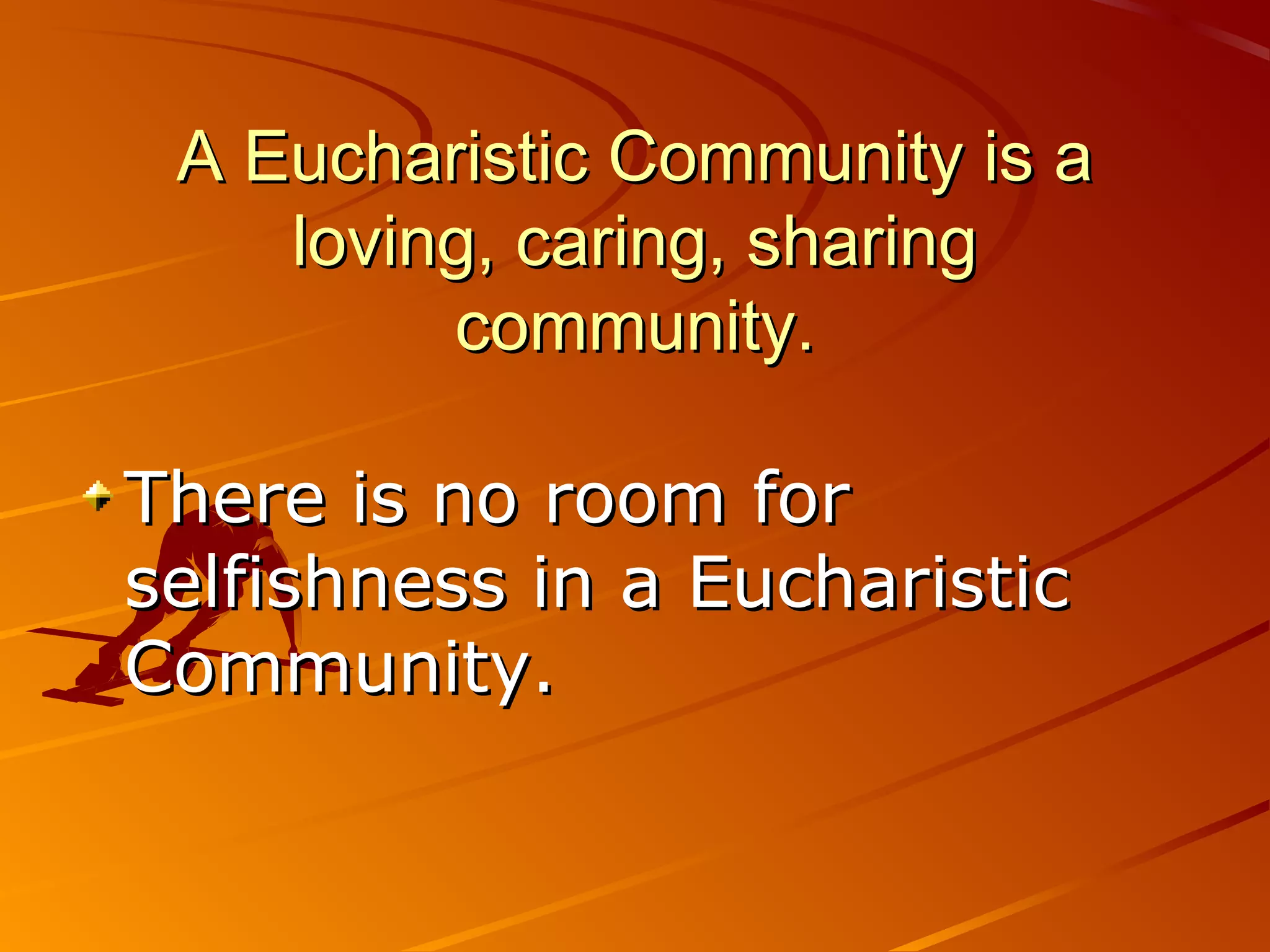A Eucharistic Community is a
    loving, caring, sharing
         community.

There is no room for
selfishness in a Eucharistic
Community.
 