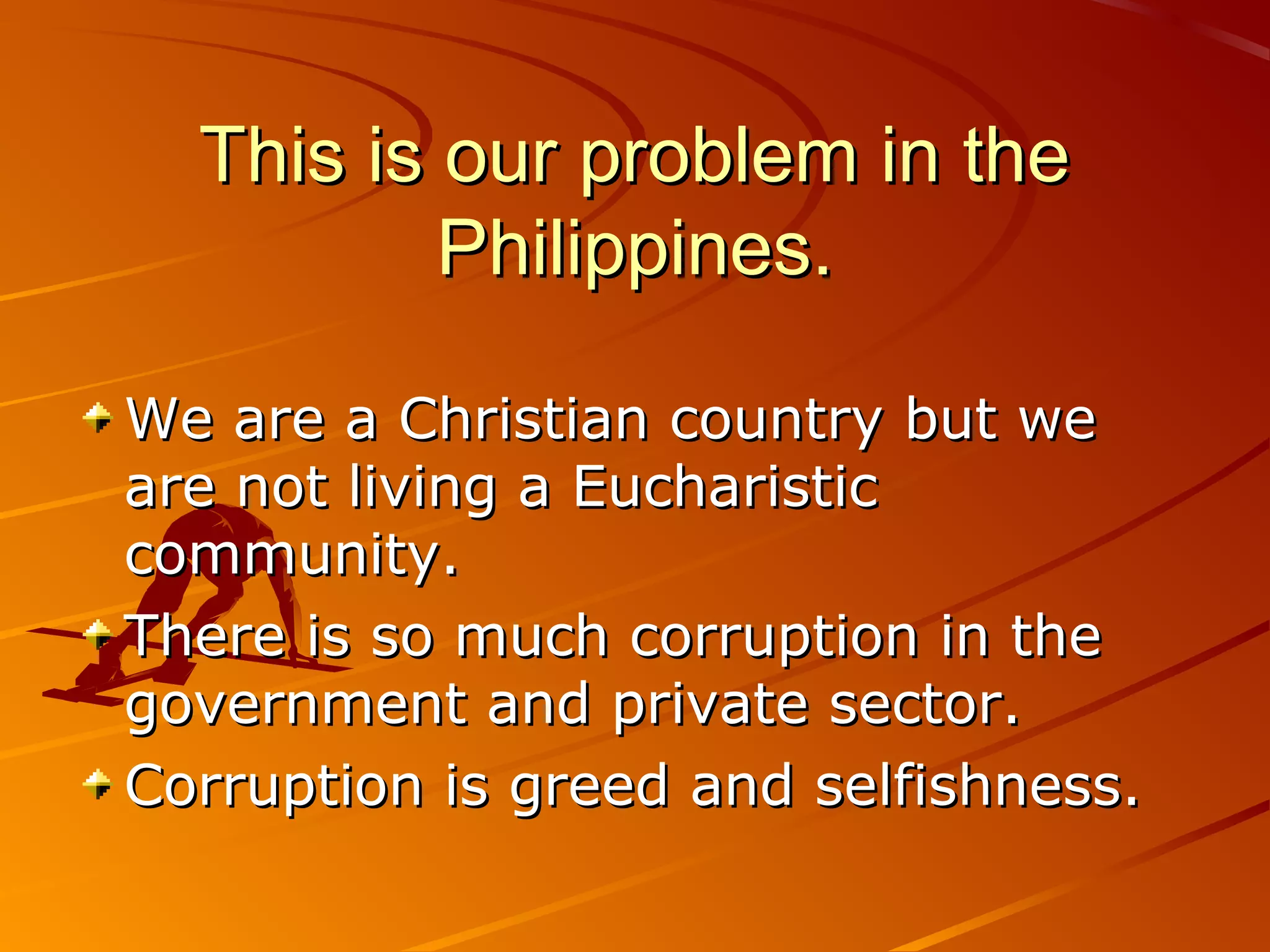 This is our problem in the
          Philippines.

We are a Christian country but we
are not living a Eucharistic
community.
There is so much corruption in the
government and private sector.
Corruption is greed and selfishness.
 