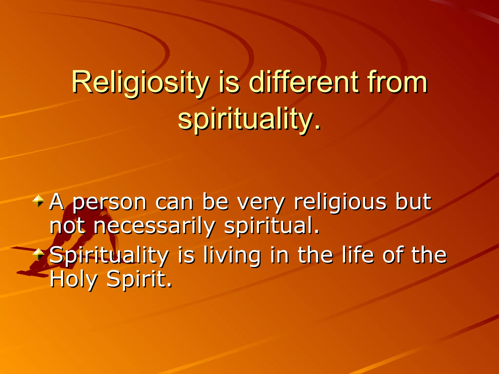 Religiosity is different from
          spirituality.

A person can be very religious but
not necessarily spiritual.
Spirituality is living in the life of the
Holy Spirit.
 