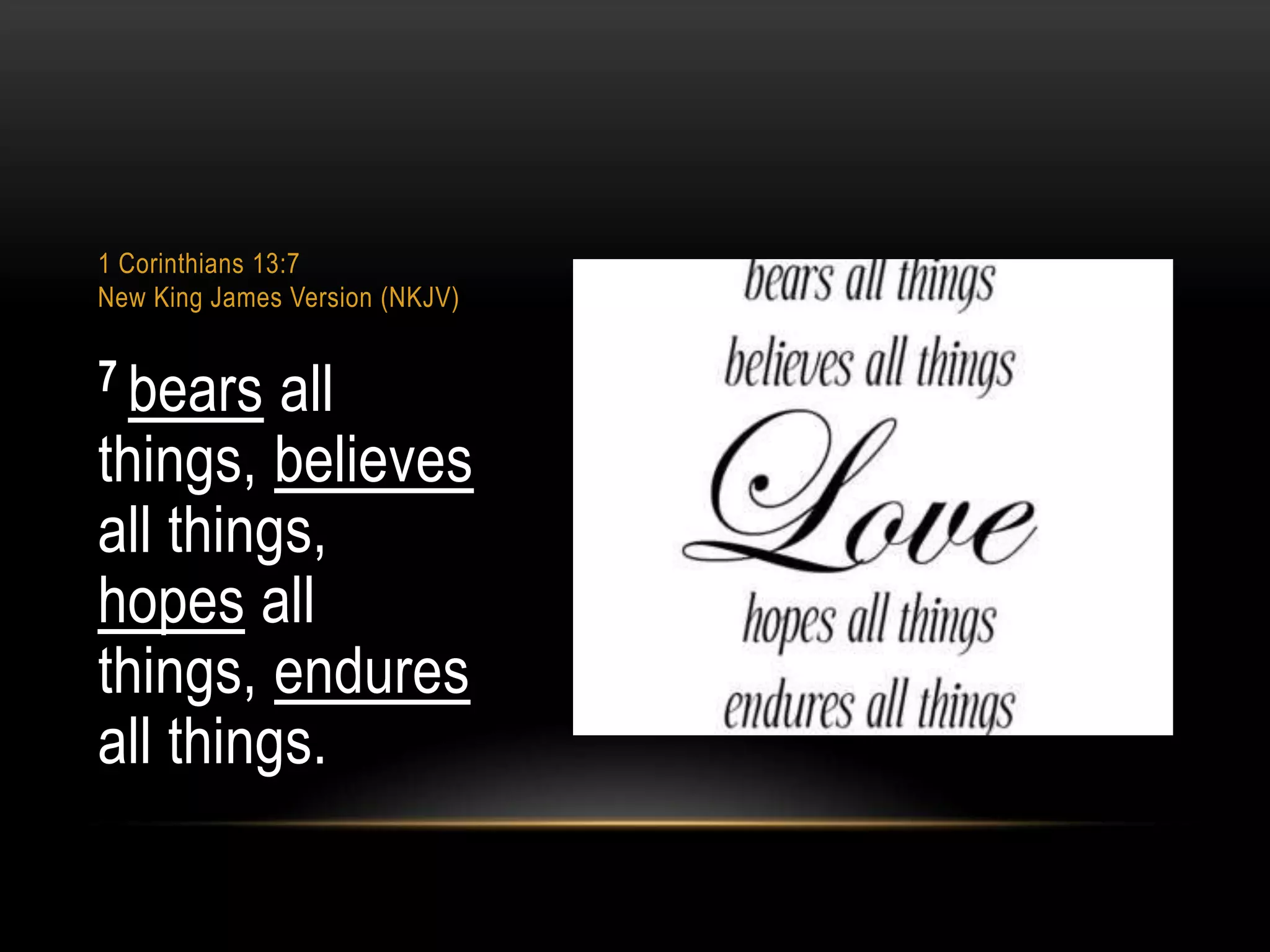 1 Corinthians 13:7
New King James Version (NKJV)

7 bears

all
things, believes
all things,
hopes all
things, endures
all things.

 