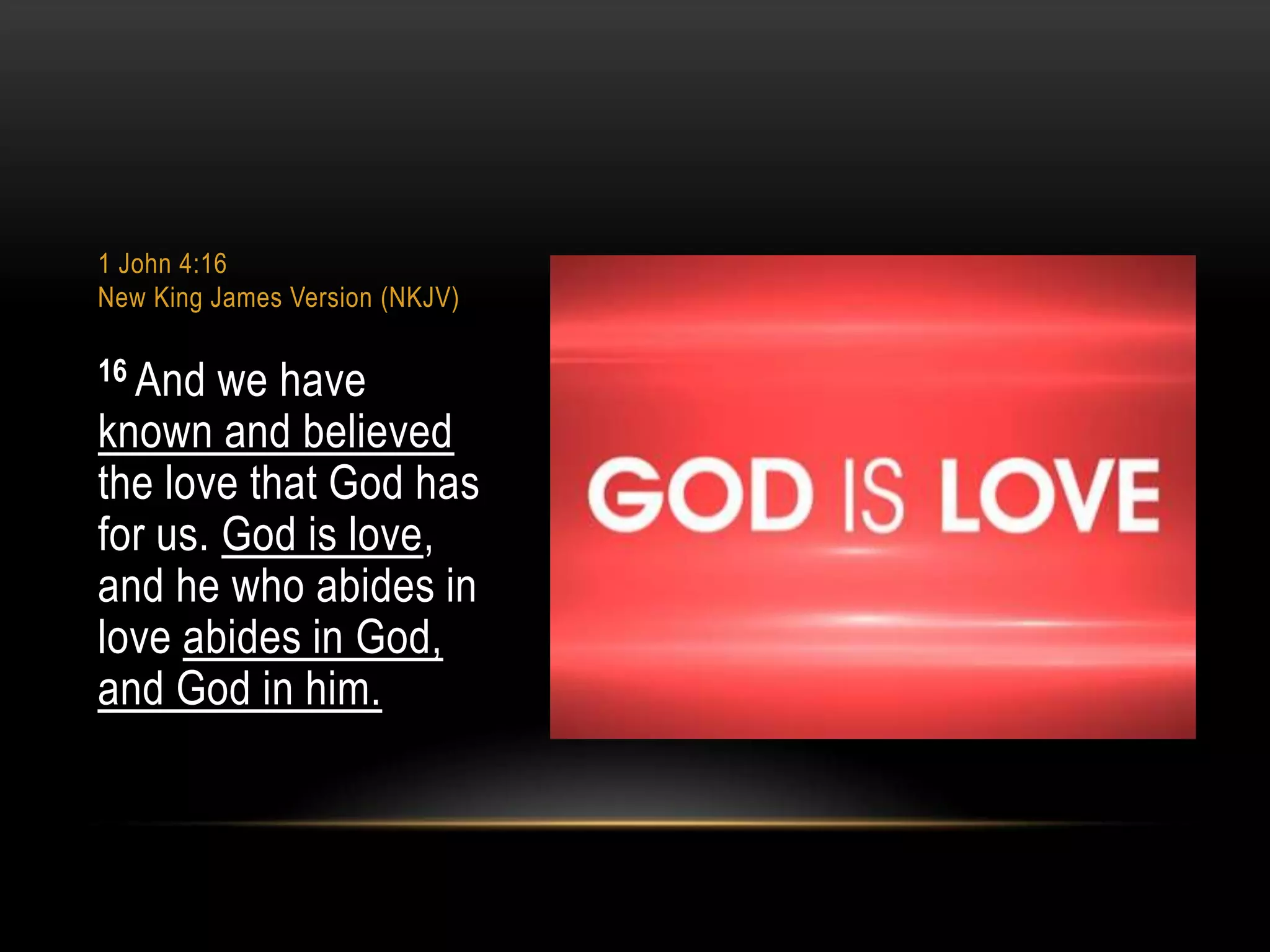 1 John 4:16
New King James Version (NKJV)

16 And

we have
known and believed
the love that God has
for us. God is love,
and he who abides in
love abides in God,
and God in him.

 