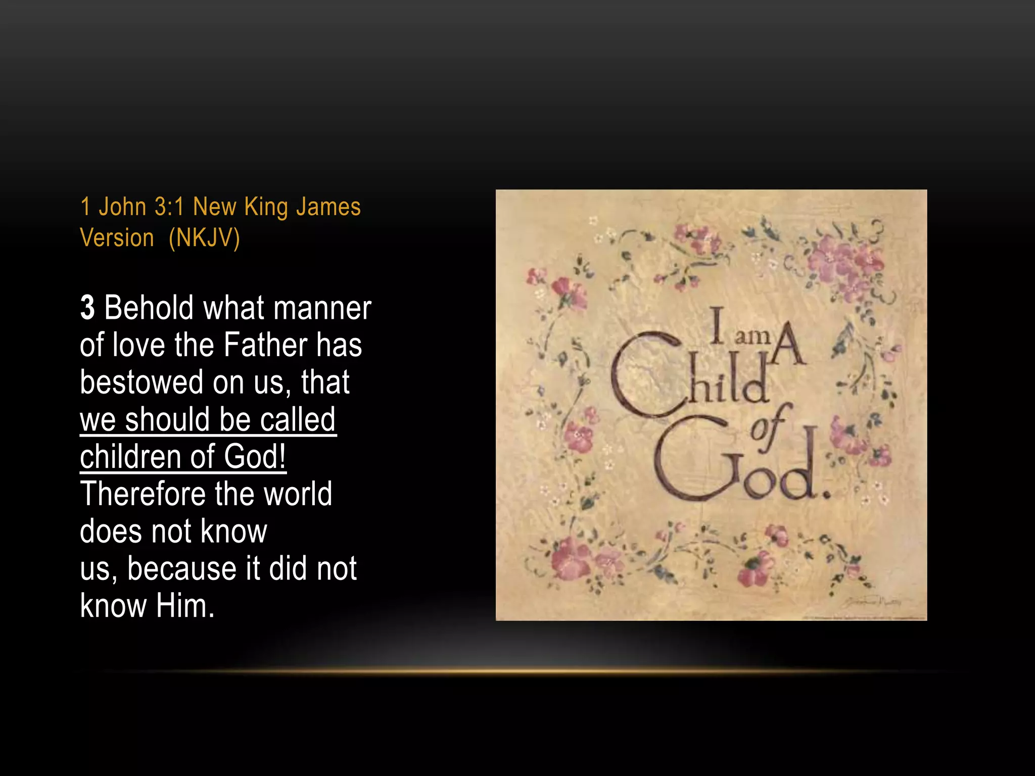 1 John 3:1 New King James
Version (NKJV)

3 Behold what manner
of love the Father has
bestowed on us, that
we should be called
children of God!
Therefore the world
does not know
us, because it did not
know Him.

 